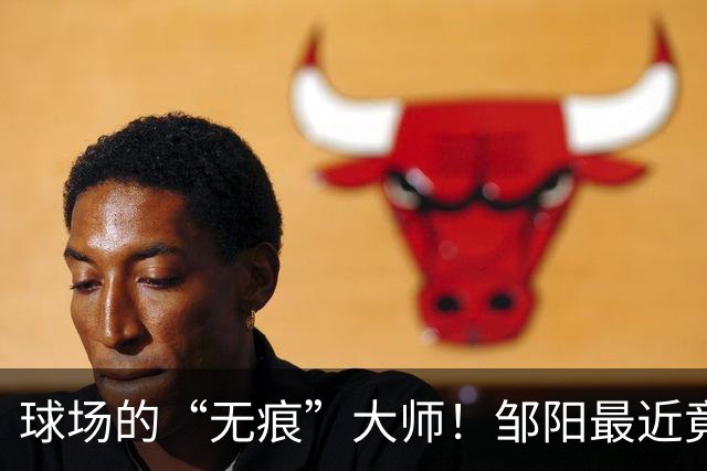 球场的“无痕”大师！邹阳最近竟然抢断15次！